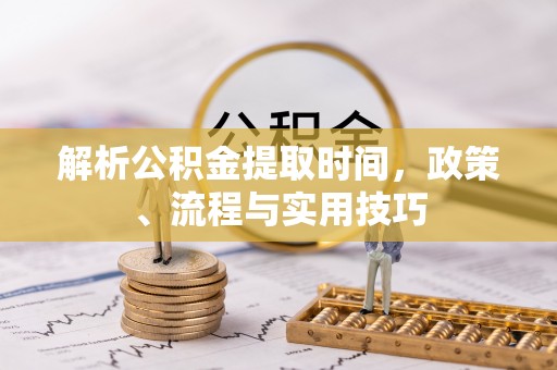 稻城解析公积金提取时间，政策、流程与实用技巧