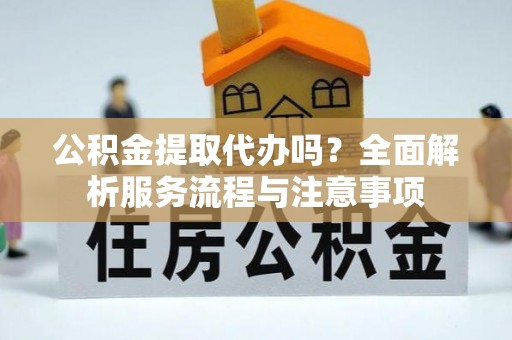 稻城公积金提取代办吗？全面解析服务流程与注意事项