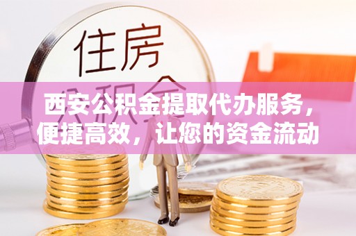 稻城西安公积金提取代办服务，便捷高效，让您的资金流动无忧