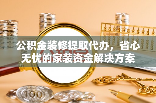 稻城公积金装修提取代办，省心无忧的家装资金解决方案
