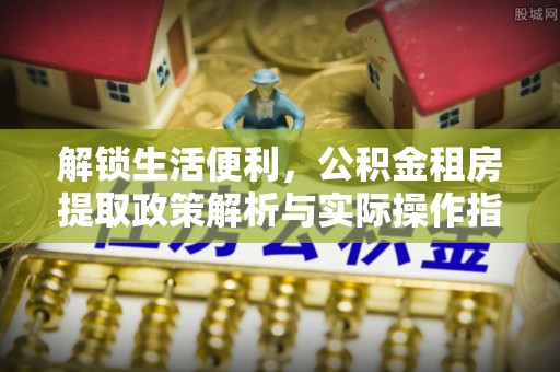 稻城解锁生活便利，公积金租房提取政策解析与实际操作指南
