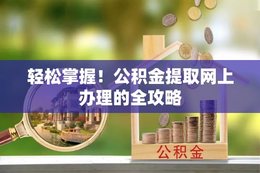 稻城轻松掌握！公积金提取网上办理的全攻略
