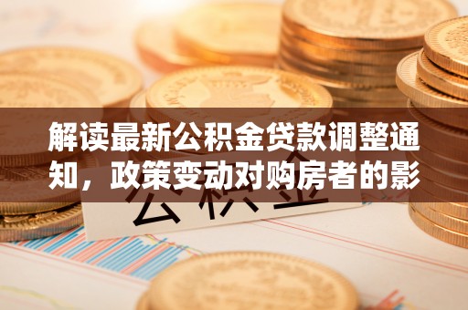 稻城解读最新公积金贷款调整通知，政策变动对购房者的影响