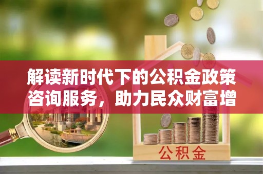 稻城解读新时代下的公积金政策咨询服务，助力民众财富增值与安居梦想