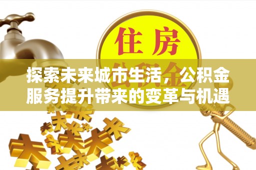 稻城探索未来城市生活，公积金服务提升带来的变革与机遇
