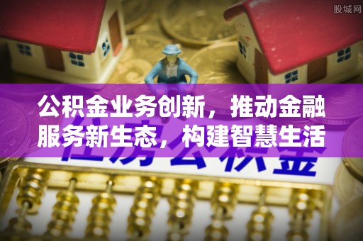 稻城公积金业务创新，推动金融服务新生态，构建智慧生活新未来