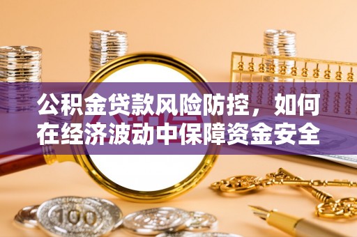 稻城公积金贷款风险防控，如何在经济波动中保障资金安全