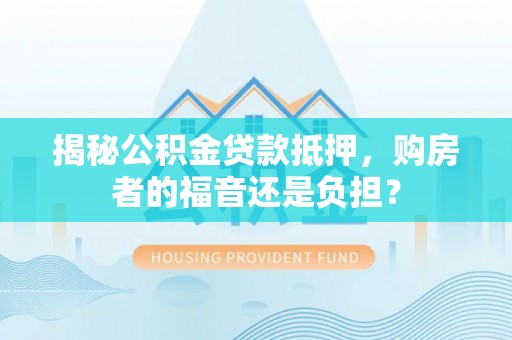 稻城揭秘公积金贷款抵押，购房者的福音还是负担？