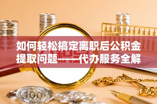 稻城如何轻松搞定离职后公积金提取问题——代办服务全解析
