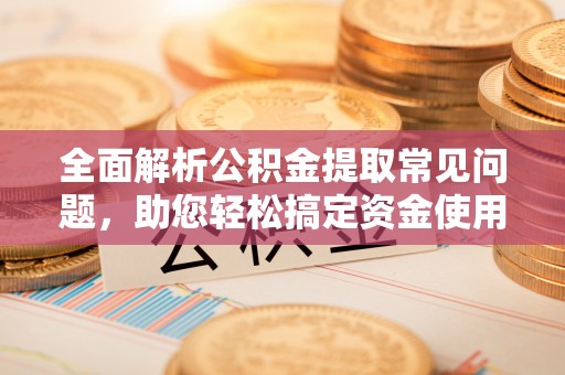 稻城全面解析公积金提取常见问题，助您轻松搞定资金使用
