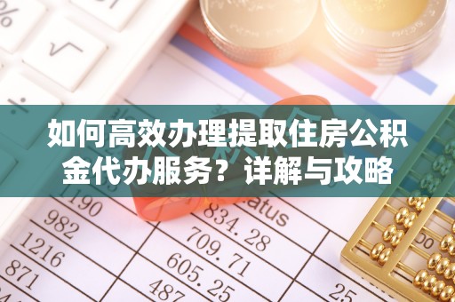 稻城如何高效办理提取住房公积金代办服务？详解与攻略