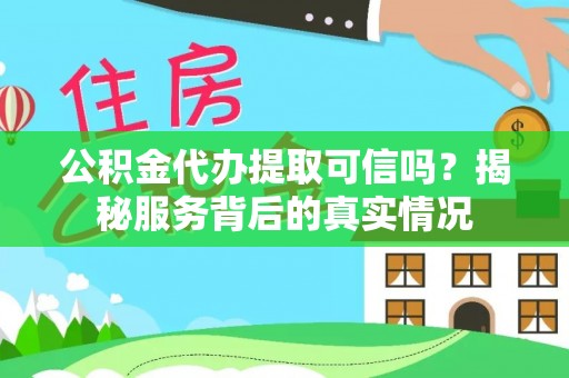 稻城公积金代办提取可信吗？揭秘服务背后的真实情况