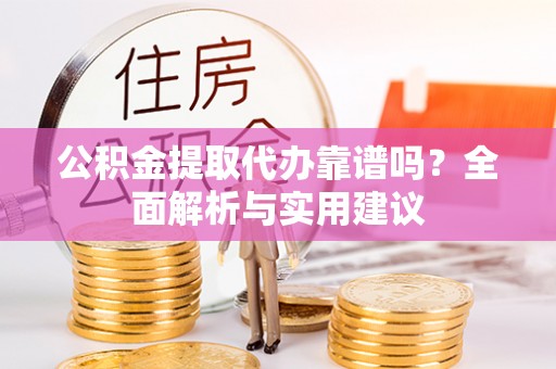 稻城公积金提取代办靠谱吗？全面解析与实用建议