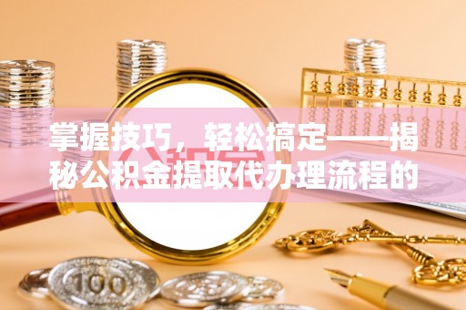 稻城掌握技巧，轻松搞定——揭秘公积金提取代办理流程的关键步骤