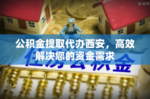 稻城公积金提取代办西安，高效解决您的资金需求