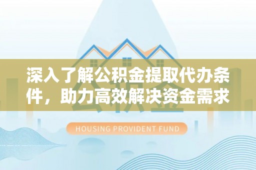 稻城深入了解公积金提取代办条件，助力高效解决资金需求