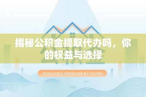 稻城揭秘公积金提取代办吗，你的权益与选择