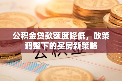 稻城公积金贷款额度降低，政策调整下的买房新策略