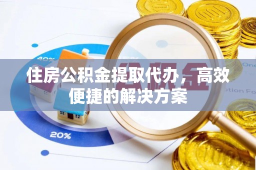 稻城住房公积金提取代办，高效便捷的解决方案