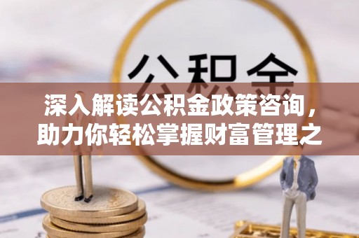 稻城深入解读公积金政策咨询，助力你轻松掌握财富管理之道
