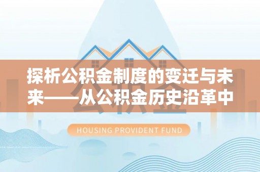 稻城探析公积金制度的变迁与未来——从公积金历史沿革中读懂社会福利发展