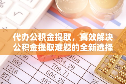 稻城代办公积金提取，高效解决公积金提取难题的全新选择