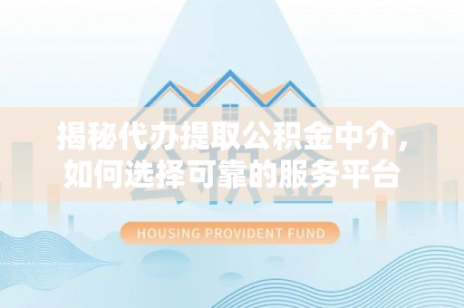稻城揭秘代办提取公积金中介，如何选择可靠的服务平台