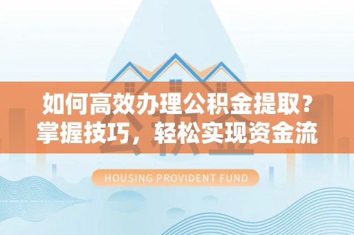 稻城如何高效办理公积金提取？掌握技巧，轻松实现资金流动