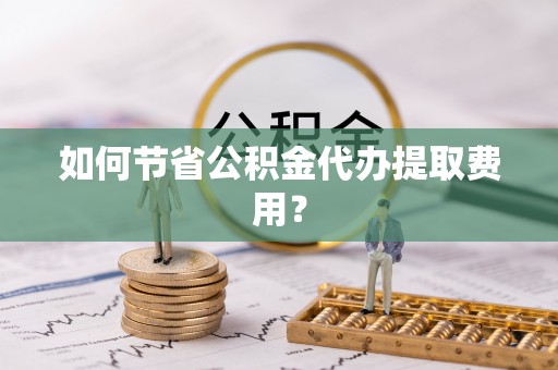 稻城如何节省公积金代办提取费用？