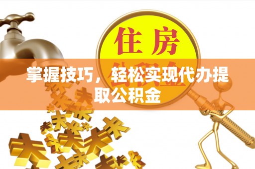 稻城掌握技巧，轻松实现代办提取公积金