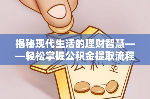 稻城揭秘现代生活的理财智慧——轻松掌握公积金提取流程的实用指南