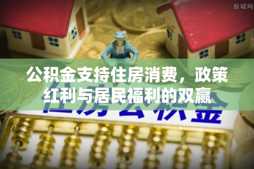 稻城公积金支持住房消费，政策红利与居民福利的双赢