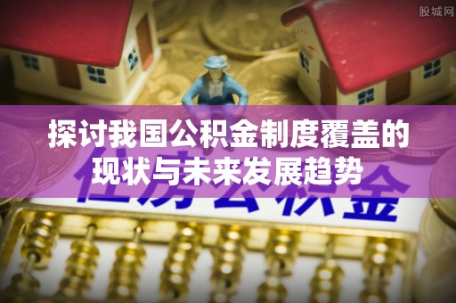 稻城探讨我国公积金制度覆盖的现状与未来发展趋势