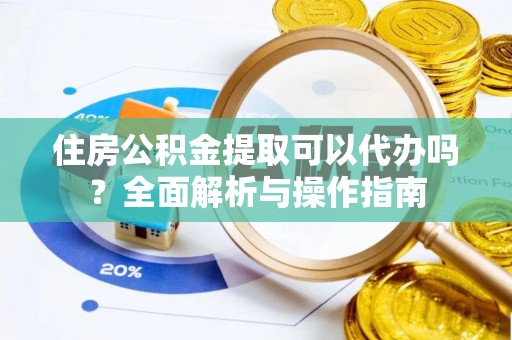 稻城住房公积金提取可以代办吗？全面解析与操作指南