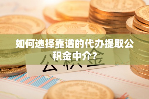 稻城如何选择靠谱的代办提取公积金中介？