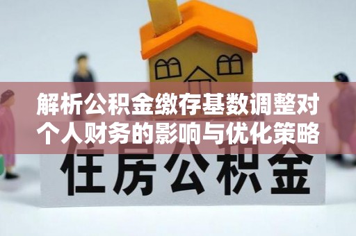 稻城解析公积金缴存基数调整对个人财务的影响与优化策略