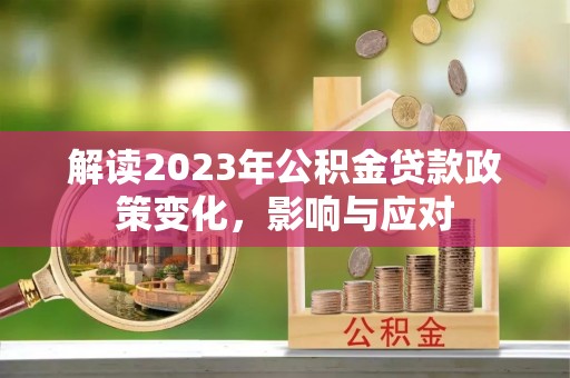 稻城解读2023年公积金贷款政策变化，影响与应对