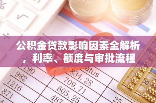 稻城公积金贷款影响因素全解析，利率、额度与审批流程