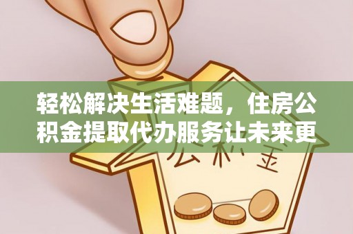 稻城轻松解决生活难题，住房公积金提取代办服务让未来更安心