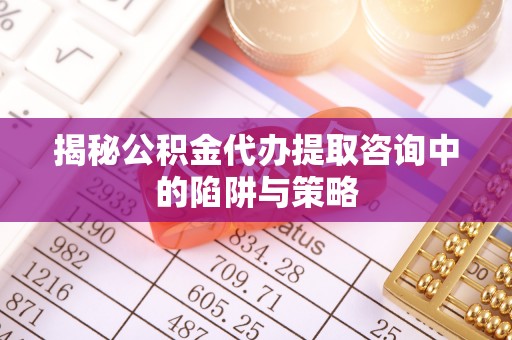 稻城揭秘公积金代办提取咨询中的陷阱与策略