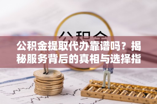 稻城公积金提取代办靠谱吗？揭秘服务背后的真相与选择指南