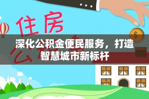 稻城深化公积金便民服务，打造智慧城市新标杆