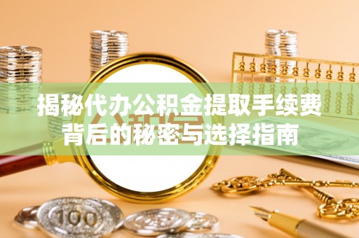 稻城揭秘代办公积金提取手续费背后的秘密与选择指南