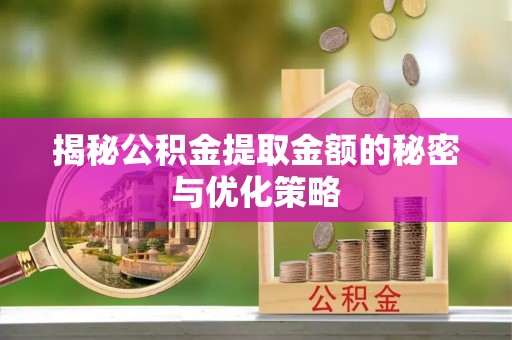 稻城揭秘公积金提取金额的秘密与优化策略