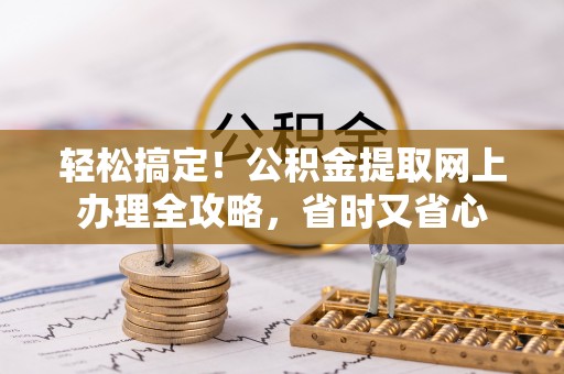 稻城轻松搞定！公积金提取网上办理全攻略，省时又省心
