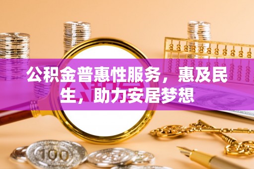 稻城公积金普惠性服务，惠及民生，助力安居梦想