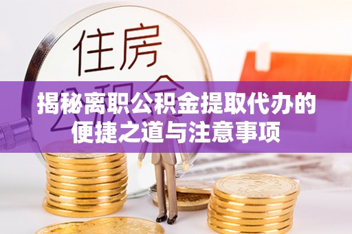 稻城揭秘离职公积金提取代办的便捷之道与注意事项