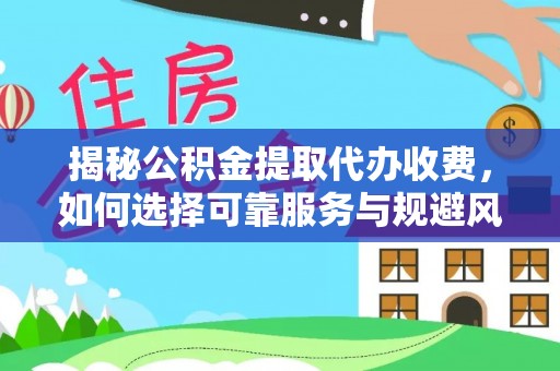 稻城揭秘公积金提取代办收费，如何选择可靠服务与规避风险