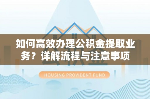 稻城如何高效办理公积金提取业务？详解流程与注意事项