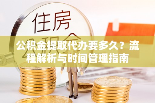 稻城公积金提取代办要多久？流程解析与时间管理指南